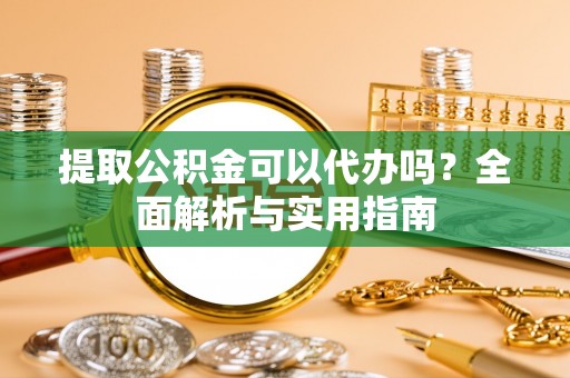 龙潭提取公积金可以代办吗？全面解析与实用指南