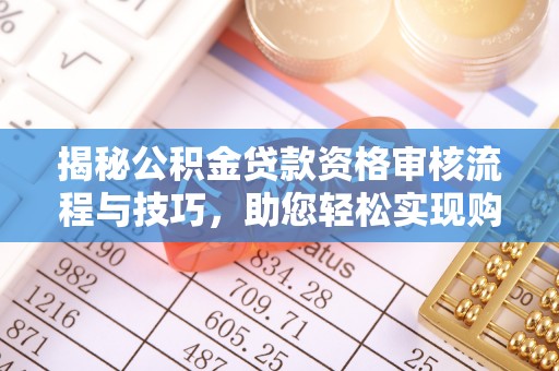 龙潭揭秘公积金贷款资格审核流程与技巧，助您轻松实现购房梦想