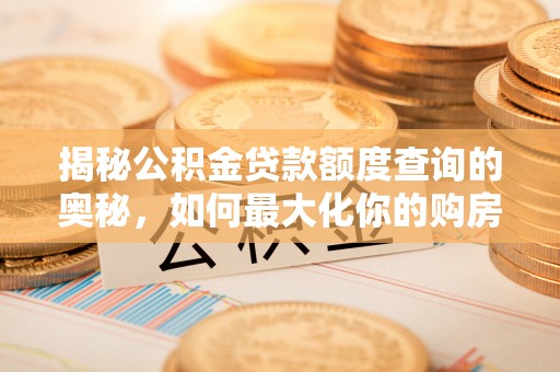 龙潭揭秘公积金贷款额度查询的奥秘，如何最大化你的购房资金