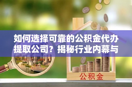龙潭如何选择可靠的公积金代办提取公司？揭秘行业内幕与服务指南