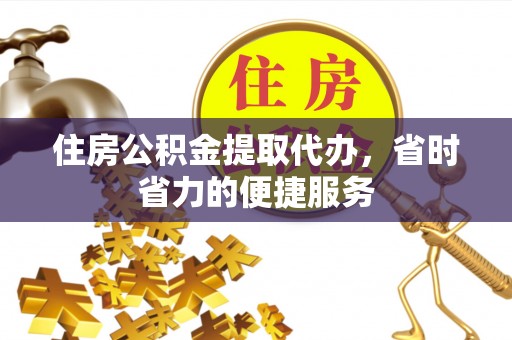 龙潭住房公积金提取代办，省时省力的便捷服务