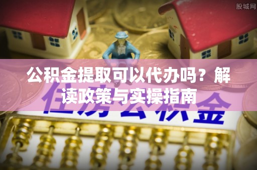 龙潭公积金提取可以代办吗？解读政策与实操指南