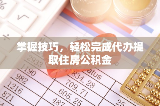 龙潭掌握技巧，轻松完成代办提取住房公积金