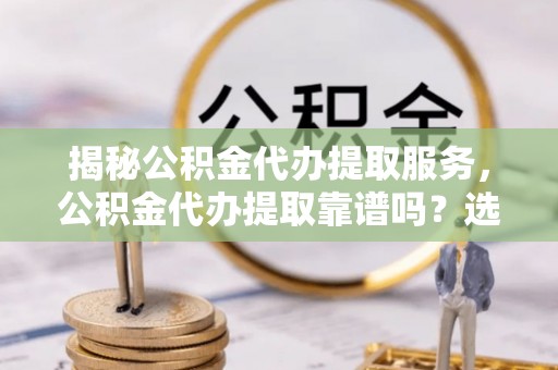 龙潭揭秘公积金代办提取服务，公积金代办提取靠谱吗？选择需谨慎