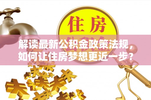 龙潭解读最新公积金政策法规，如何让住房梦想更近一步？