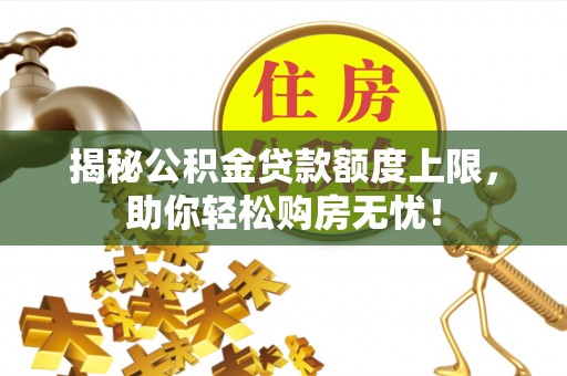 龙潭揭秘公积金贷款额度上限，助你轻松购房无忧！