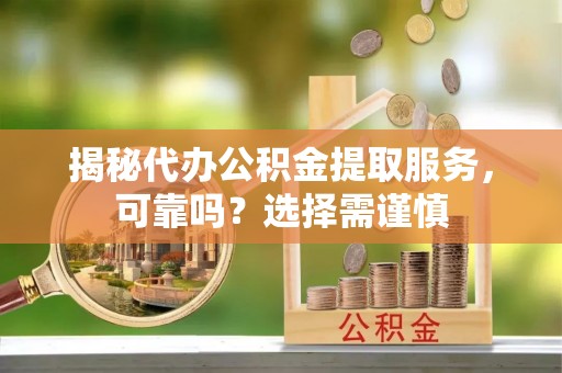 龙潭揭秘代办公积金提取服务，可靠吗？选择需谨慎