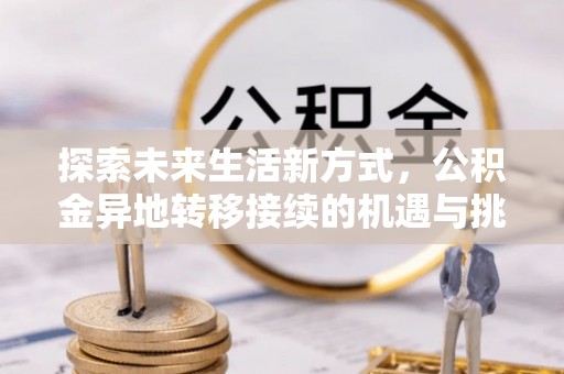 龙潭探索未来生活新方式，公积金异地转移接续的机遇与挑战