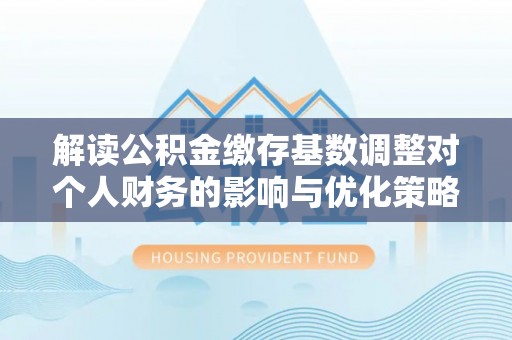 龙潭解读公积金缴存基数调整对个人财务的影响与优化策略