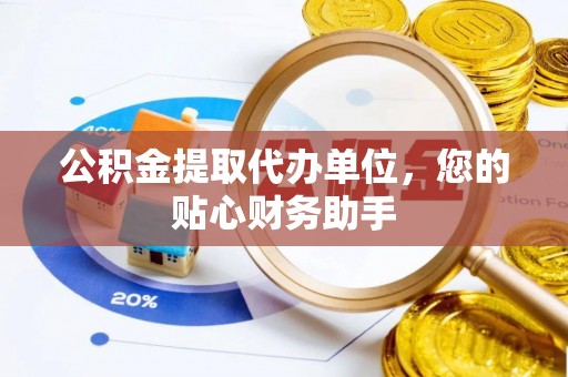 龙潭公积金提取代办单位，您的贴心财务助手