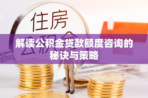龙潭解读公积金贷款额度咨询的秘诀与策略