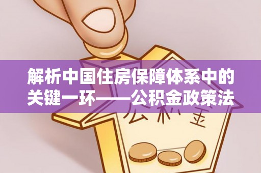 龙潭解析中国住房保障体系中的关键一环——公积金政策法规的演变与影响