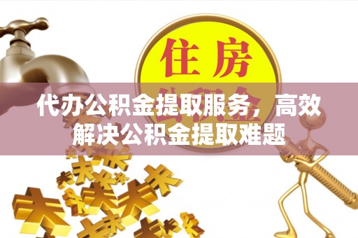 龙潭代办公积金提取服务，高效解决公积金提取难题