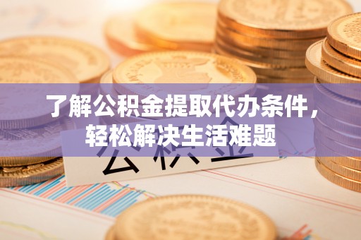 龙潭了解公积金提取代办条件，轻松解决生活难题