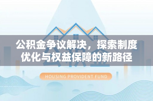 龙潭公积金争议解决，探索制度优化与权益保障的新路径