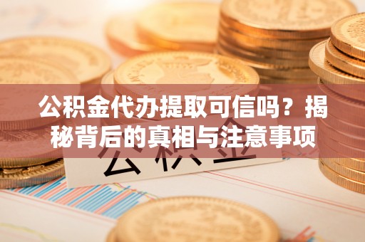 龙潭公积金代办提取可信吗？揭秘背后的真相与注意事项