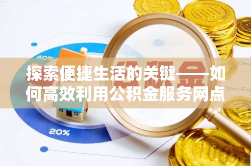 龙潭探索便捷生活的关键——如何高效利用公积金服务网点查询功能
