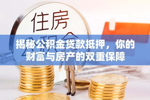 龙潭揭秘公积金贷款抵押，你的财富与房产的双重保障