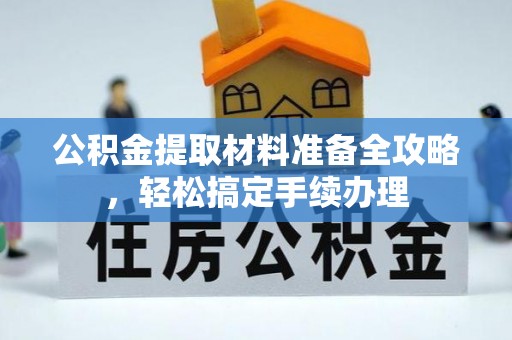 龙潭公积金提取材料准备全攻略，轻松搞定手续办理