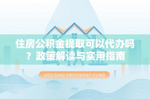 龙潭住房公积金提取可以代办吗？政策解读与实用指南