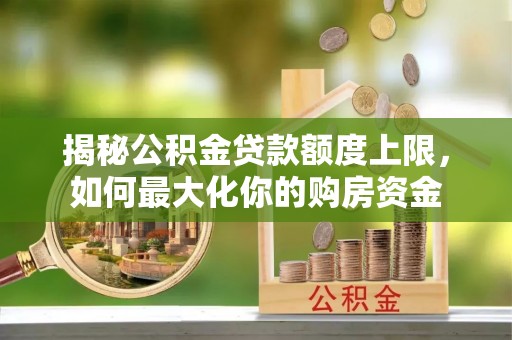 龙潭揭秘公积金贷款额度上限，如何最大化你的购房资金