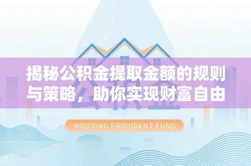 龙潭揭秘公积金提取金额的规则与策略，助你实现财富自由