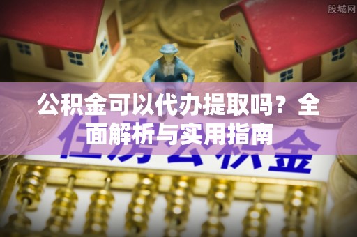 龙潭公积金可以代办提取吗？全面解析与实用指南
