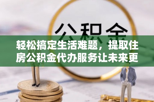 龙潭轻松搞定生活难题，提取住房公积金代办服务让未来更安心