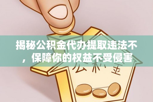 龙潭揭秘公积金代办提取违法不，保障你的权益不受侵害
