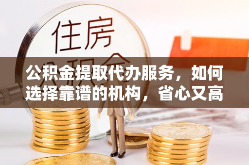 龙潭公积金提取代办服务，如何选择靠谱的机构，省心又高效
