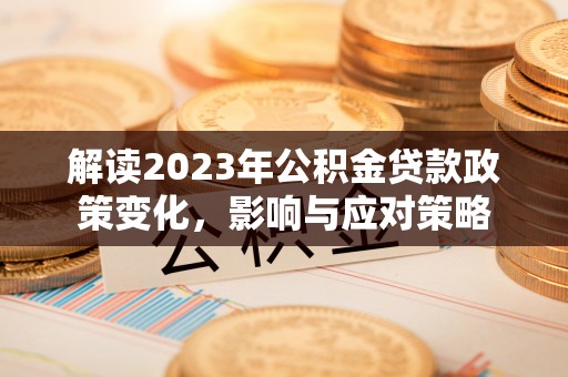 龙潭解读2023年公积金贷款政策变化，影响与应对策略