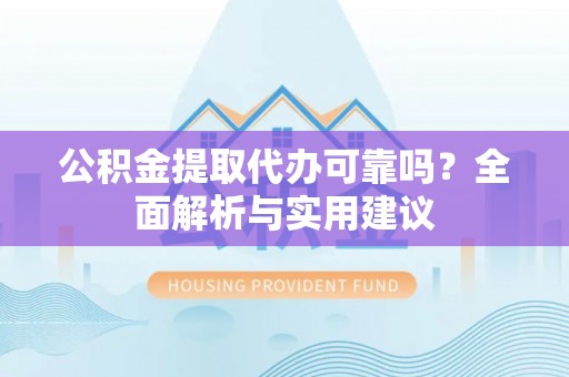 龙潭公积金提取代办可靠吗？全面解析与实用建议