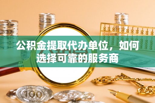 龙潭公积金提取代办单位，如何选择可靠的服务商