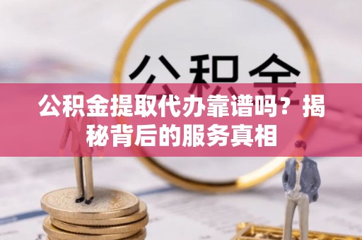 龙潭公积金提取代办靠谱吗？揭秘背后的服务真相