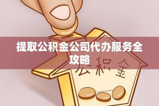 龙潭提取公积金公司代办服务全攻略