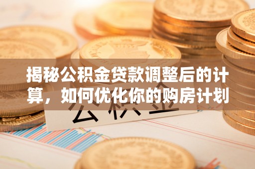 龙潭揭秘公积金贷款调整后的计算，如何优化你的购房计划
