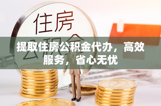 龙潭提取住房公积金代办，高效服务，省心无忧