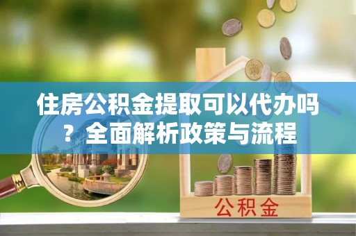 龙潭住房公积金提取可以代办吗？全面解析政策与流程