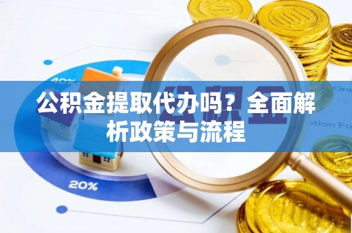 龙潭公积金提取代办吗？全面解析政策与流程