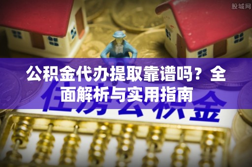 龙潭公积金代办提取靠谱吗？全面解析与实用指南