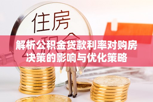 龙潭解析公积金贷款利率对购房决策的影响与优化策略