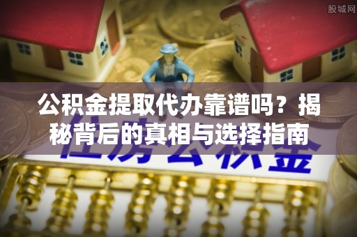 龙潭公积金提取代办靠谱吗？揭秘背后的真相与选择指南