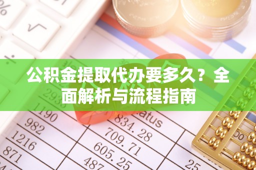 龙潭公积金提取代办要多久？全面解析与流程指南