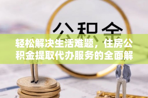 龙潭轻松解决生活难题，住房公积金提取代办服务的全面解析