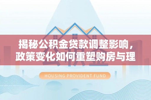 龙潭揭秘公积金贷款调整影响，政策变化如何重塑购房与理财规划