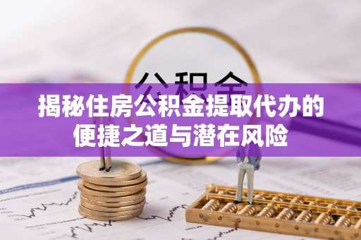 龙潭揭秘住房公积金提取代办的便捷之道与潜在风险