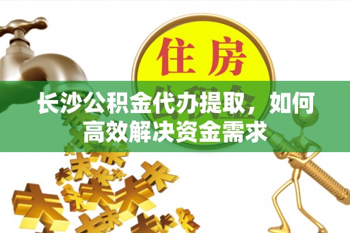 龙潭长沙公积金代办提取，如何高效解决资金需求