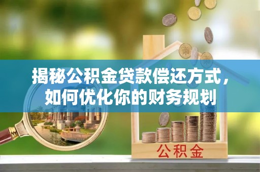 龙潭揭秘公积金贷款偿还方式，如何优化你的财务规划