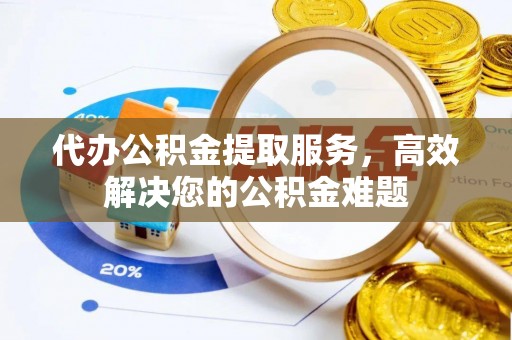 龙潭代办公积金提取服务，高效解决您的公积金难题