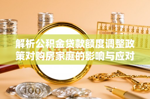 龙潭解析公积金贷款额度调整政策对购房家庭的影响与应对策略